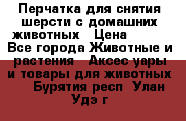 Перчатка для снятия шерсти с домашних животных › Цена ­ 100 - Все города Животные и растения » Аксесcуары и товары для животных   . Бурятия респ.,Улан-Удэ г.